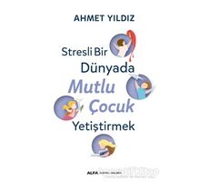 Stresli Bir Dünyada Mutlu Çocuk Yetiştirmek - Ahmet Yıldız - Alfa Yayınları