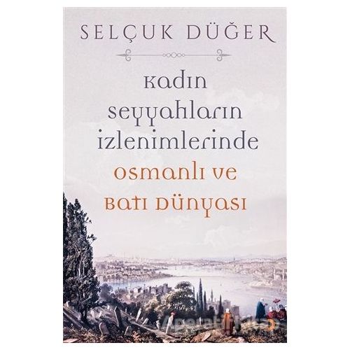 Kadın Seyyahların İzlenimlerinde Osmanlı ve Batı Dünyası - Selçuk Düğer - Cinius Yayınları
