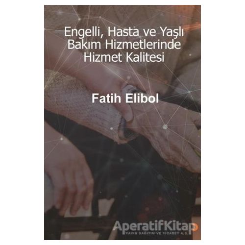 Engelli, Hasta ve Yaşlı Bakım Hizmetlerinde Hizmet Kalitesi - Fatih Elibol - Cinius Yayınları