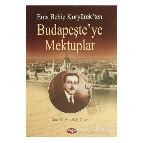 Enis Behiç Koryürek’ten Budapeşte’ye Mektuplar - Melek Çolak - Akçağ Yayınları