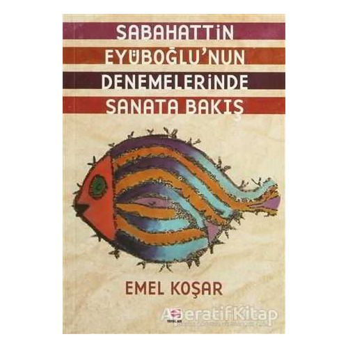 Sabahattin Eyüboğlu’nun Denemelerinde Sanata Bakış - Emel Koşar - E Yayınları
