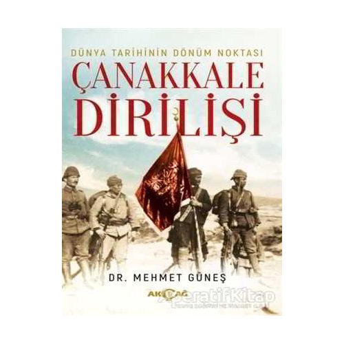 Dünya Tarihinin Dönüm Noktası Çanakkale Dirilişi - Mehmet Güneş - Akçağ Yayınları