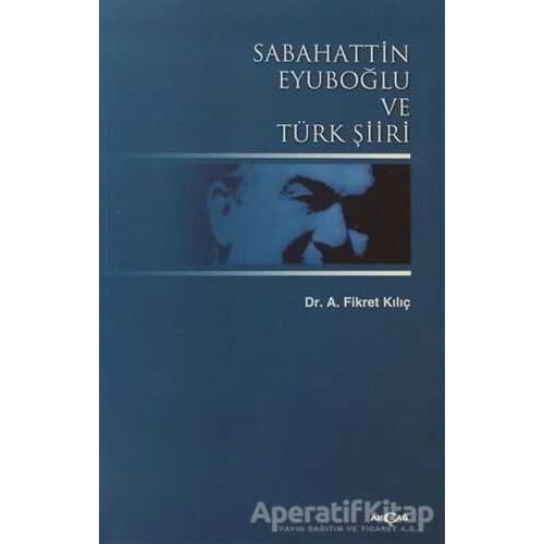 Sabahattin Eyuboğlu ve Türk Şiiri - Fikret Kılıç - Akçağ Yayınları