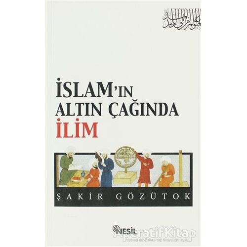 İslam’ın Altın Çağında İlim - Şakir Gözütok - Nesil Yayınları
