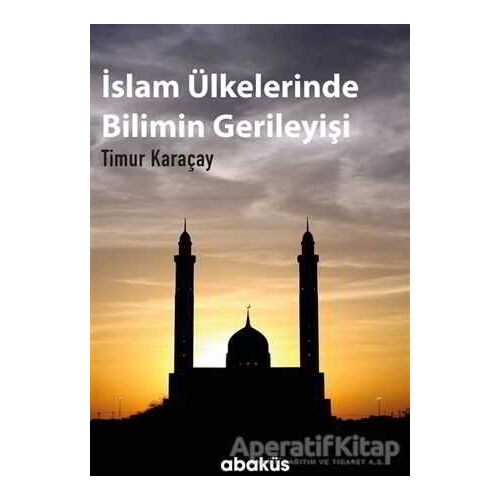 İslam Ülkelerinde Bilimin Gerileyişi - Timur Karaçay - Abaküs Kitap