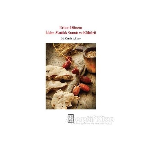 Erken Dönem İslam Mutfak Sanatı ve Kültürü - M. Ömür Akkor - Ketebe Yayınları