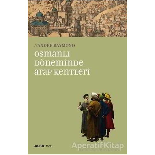 Osmanlı Döneminde Arap Kentleri - Andre Raymond - Alfa Yayınları