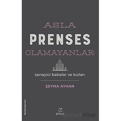 Asla Prenses Olamayanlar: Sanayici Babalar ve Kızları - Şeyma Ayhan - ELMA Yayınevi