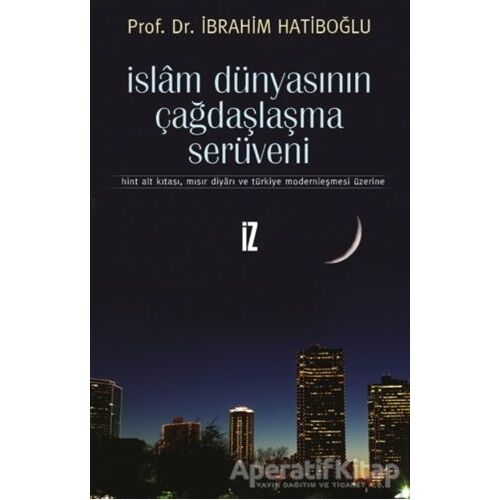 İslam Dünyasının Çağdaşlaşma Serüveni - İbrahim Hatiboğlu - İz Yayıncılık