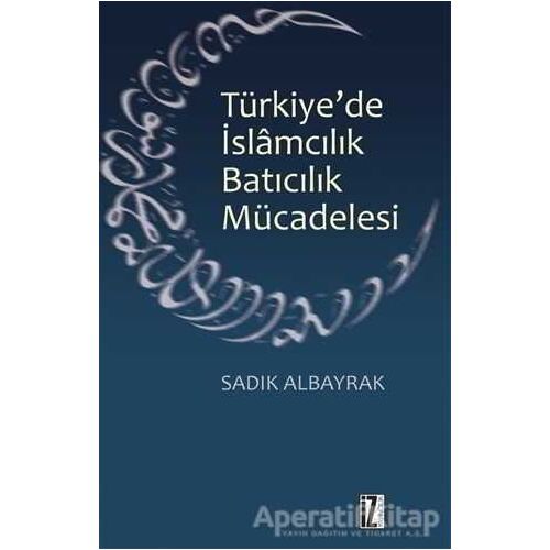 Türkiyede İslamcılık Batıcılık Mücadelesi - Sadık Albayrak - İz Yayıncılık