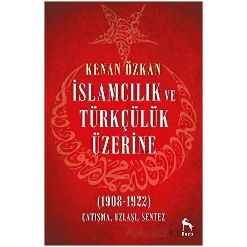 İslamcılık ve Türkçülük Üzerine (1908-1922) - Kenan Özkan - Nora Kitap