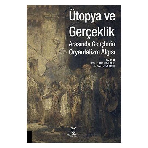 Ütopya ve Gerçeklik Arasında Gençlerin Oryantalizm Algısı - Müşerref Yardım - Akademisyen Kitabevi