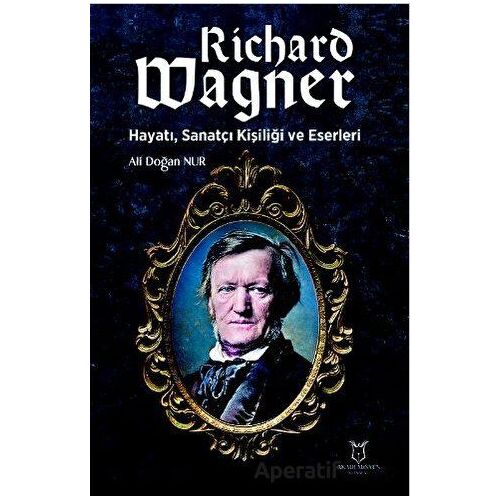 Richard Wagner: Hayatı, Sanatçı Kişiliği ve Eserleri - Ali Doğan Nur - Akademisyen Kitabevi