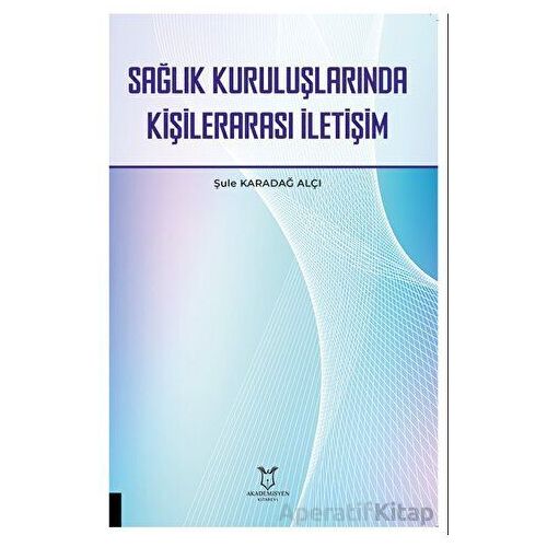 Sağlık Kuruluşlarında Kişilerarası İletişim - Şule Karadağ Alçı - Akademisyen Kitabevi