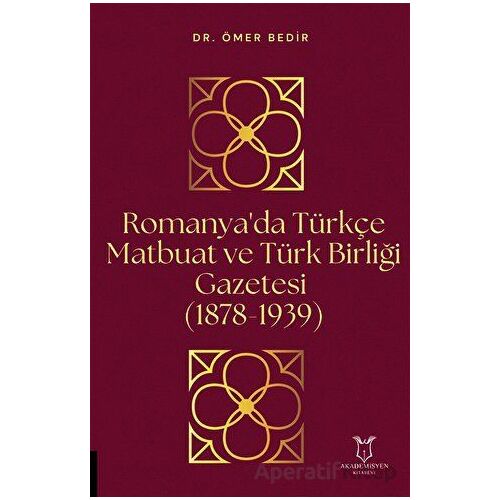 Romanyada Türkçe Matbuat ve Türk Birliği Gazetesi (1878-1939) - Ömer Bedir - Akademisyen Kitabevi