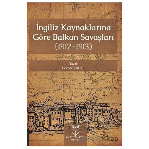 İngiliz Kaynaklarına Göre Balkan Savaşları - Levent Yıkıcı - Akademisyen Kitabevi