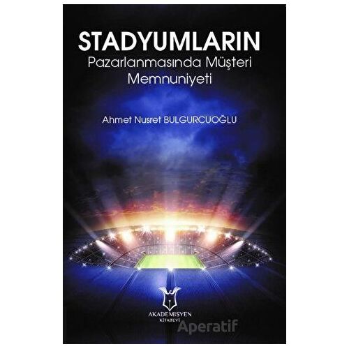Stadyumların Pazarlanmasında Müşteri Memnuniyeti - Ahmet Nusret Bulgurcuoğlu - Akademisyen Kitabevi