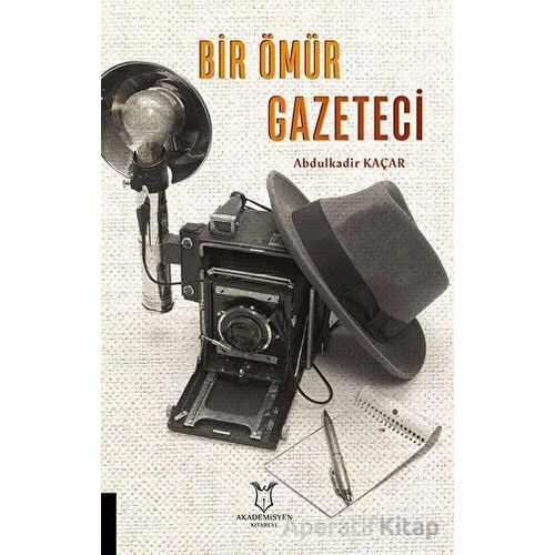 Bir Ömür Gazeteci - Abdulkadir Kaçar - Akademisyen Kitabevi