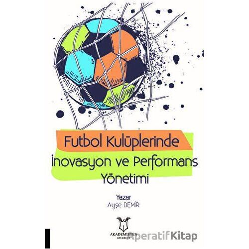 Futbol Kulüplerinde İnovasyon ve Performans Yönetimi - Ayşe Demir - Akademisyen Kitabevi