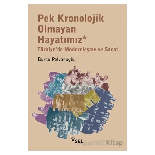 Pek Kronolojik Olmayan Hayatımız: Türkiyede Modernleşme ve Sanat - Burcu Pelvanoğlu - Sel Yayıncılık