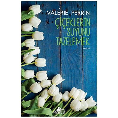 Çiçeklerin Suyunu Tazelemek - Valerie Perrin - Pegasus Yayınları