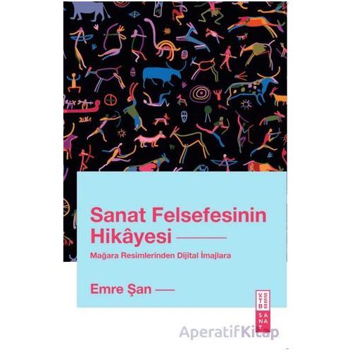 Sanat Felsefesinin Hikayesi Mağara Resimlerinden Dijital İmajlara - Emre Şan - Ketebe Yayınları