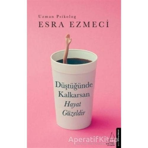 Düştüğünde Kalkarsan Hayat Güzeldir - Esra Ezmeci - Destek Yayınları