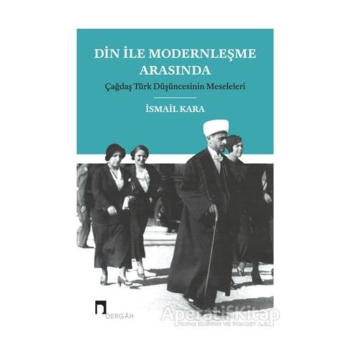 Din ile Modernleşme Arasında Çağdaş Türk Düşüncesinin Meseleleri - İsmail Kara - Dergah Yayınları