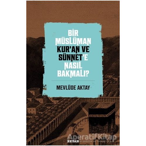 Bir Müslüman Kur’an ve Sünnet’e Nasıl Bakmalı? - Mevlüde Aktay - Beyan Yayınları