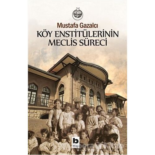 Köy Enstitülerinin Meclis Süreci - Mustafa Gazalcı - Bilgi Yayınevi