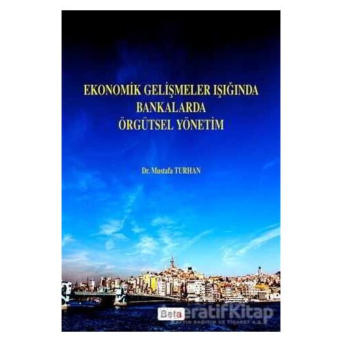 Ekonomik Gelişmeler Işığında Bankalarda Örgütsel Yönetim - Mustafa Turhan - Beta Yayınevi