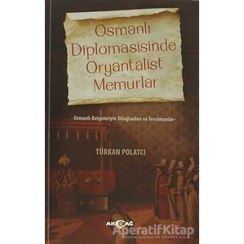 Osmanlı Diplomasisinde Oryantalist Memurlar - Türkan Polatcı - Akçağ Yayınları