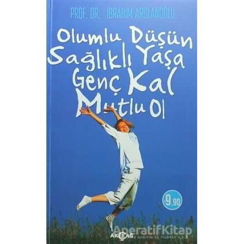 Olumlu Düşün Sağlıklı Yaşa Genç Kal Mutlu Ol - İbrahim Arslanoğlu - Akçağ Yayınları