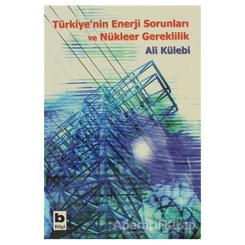 Türkiye’nin Enerji Sorunları ve Nükleer Gereklilik - Ali Külebi - Bilgi Yayınevi